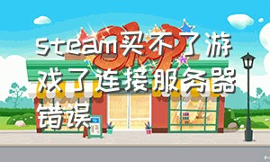 steam买不了游戏了连接服务器错误