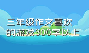 三年级作文喜欢的游戏300字以上