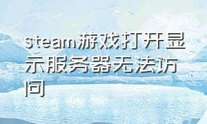 steam游戏打开显示服务器无法访问