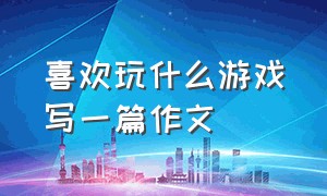 喜欢玩什么游戏写一篇作文