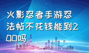 火影忍者手游忍法帖不花钱能到200吗