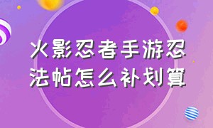 火影忍者手游忍法帖怎么补划算（火影忍者手游忍法帖最少钱要多少?）