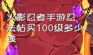 火影忍者手游忍法帖买100级多少钱