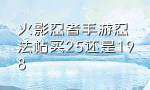 火影忍者手游忍法帖买25还是198（火影忍者手游忍法帖多少钱升到200）