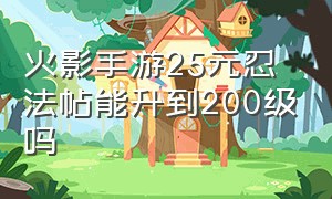 火影手游25元忍法帖能升到200级吗