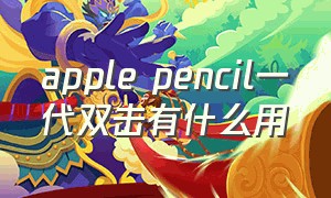 apple pencil一代双击有什么用（apple pencil一代为什么不能用）