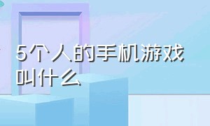 5个人的手机游戏叫什么