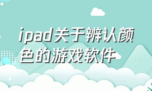 ipad关于辨认颜色的游戏软件（ipad根据形状找东西的游戏）