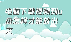 电脑下载视频到u盘怎样才能放出来