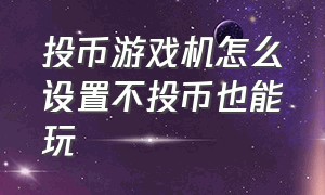 投币游戏机怎么设置不投币也能玩