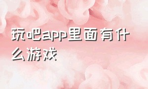 玩吧app里面有什么游戏（玩吧APP游戏官网下载）