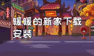 暖暖的新家下载安装（暖暖的新家第二季完整版免费）