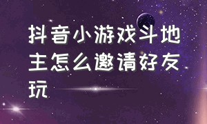 抖音小游戏斗地主怎么邀请好友玩（抖音小游戏斗地主怎么邀请好友玩游戏）