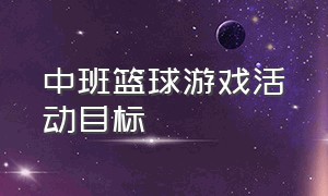 中班篮球游戏活动目标（幼儿园室外中班最新篮球游戏活动）