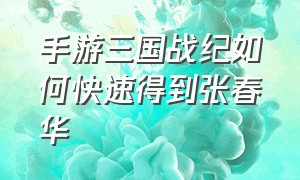 手游三国战纪如何快速得到张春华（三国战纪张春华伤害太低）