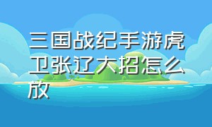 三国战纪手游虎卫张辽大招怎么放