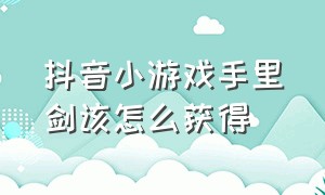 抖音小游戏手里剑该怎么获得