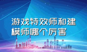 游戏特效师和建模师哪个厉害