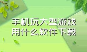 手机玩大型游戏用什么软件下载