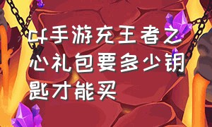 cf手游充王者之心礼包要多少钥匙才能买（cf手游王心礼包vip9价格表）