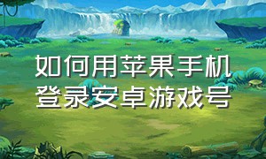 如何用苹果手机登录安卓游戏号（怎么用安卓手机登录苹果游戏）