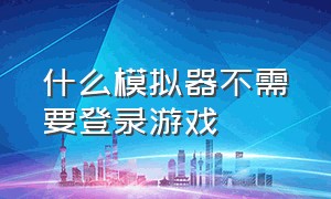 什么模拟器不需要登录游戏