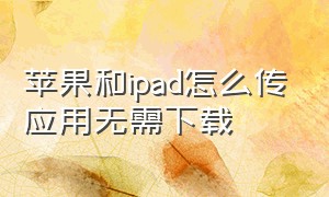 苹果和ipad怎么传应用无需下载（苹果和ipad之间怎么传输软件）