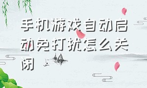 手机游戏自动启动免打扰怎么关闭