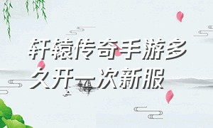 轩辕传奇手游多久开一次新服（轩辕传奇手游多久开一次新服务器）