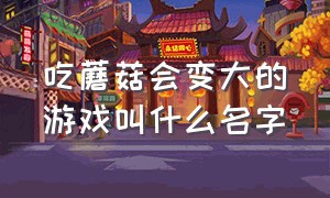 吃蘑菇会变大的游戏叫什么名字