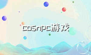 cosnpc游戏（游戏里的cosplay）