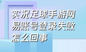 实况足球手游网易账号登录失败怎么回事（实况足球手游用什么账号登录最好）