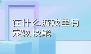 在什么游戏里有宠物技能（什么网络游戏有宠物）