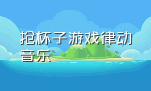 抢杯子游戏律动音乐（幼儿园抢杯子游戏背景音乐配乐）