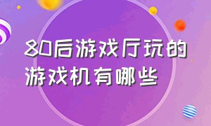 80后游戏厅玩的游戏机有哪些