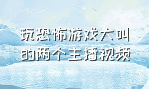 玩恐怖游戏大叫的两个主播视频