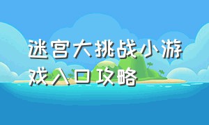 迷宫大挑战小游戏入口攻略