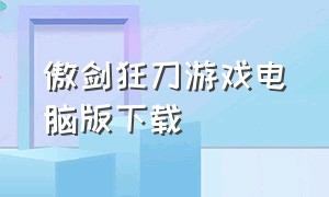 傲剑狂刀游戏电脑版下载（傲剑狂刀电脑版下载地址）