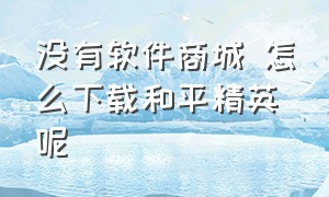 没有软件商城 怎么下载和平精英呢