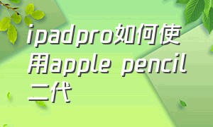ipadpro如何使用apple pencil二代（ipad pro可以用一代applepencil吗）
