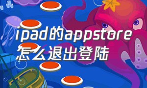 ipad的appstore怎么退出登陆（ipadappstore账号怎么退出）