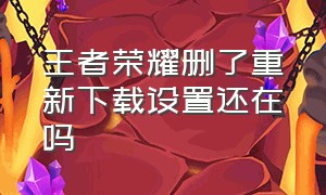 王者荣耀删了重新下载设置还在吗