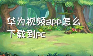 华为视频app怎么下载到pc