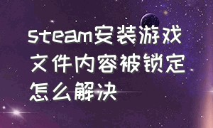 steam安装游戏文件内容被锁定怎么解决