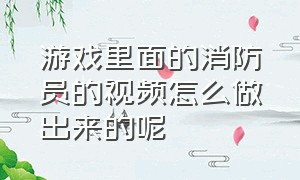 游戏里面的消防员的视频怎么做出来的呢