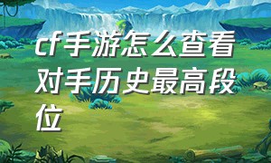 cf手游怎么查看对手历史最高段位（cf手游怎么查看对手历史最高段位）