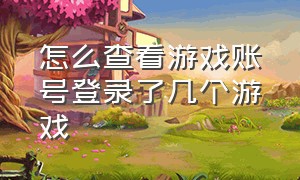 怎么查看游戏账号登录了几个游戏