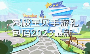 究极宝贝手游礼包码2023最新（究极宝贝手游官方下载）