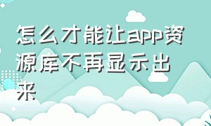 怎么才能让app资源库不再显示出来