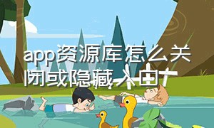 app资源库怎么关闭或隐藏入口